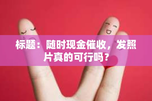 标题：随时现金催收，发照片真的可行吗？