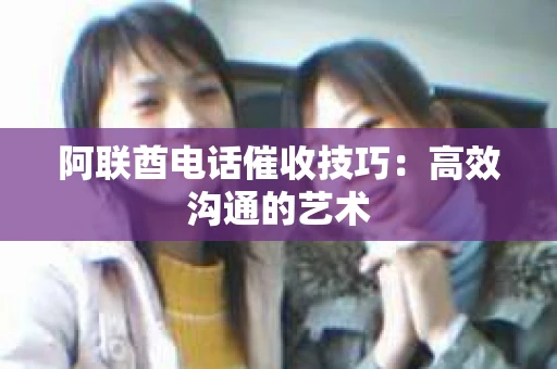 阿联酋电话催收技巧：高效沟通的艺术