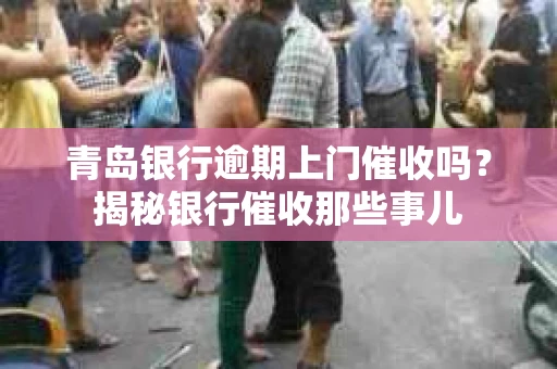 青岛银行逾期上门催收吗？揭秘银行催收那些事儿