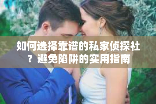 如何选择靠谱的私家侦探社？避免陷阱的实用指南
