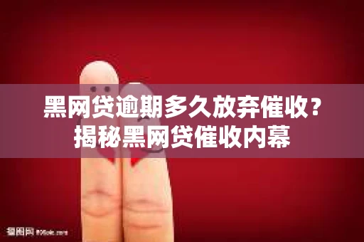 黑网贷逾期多久放弃催收？揭秘黑网贷催收内幕
