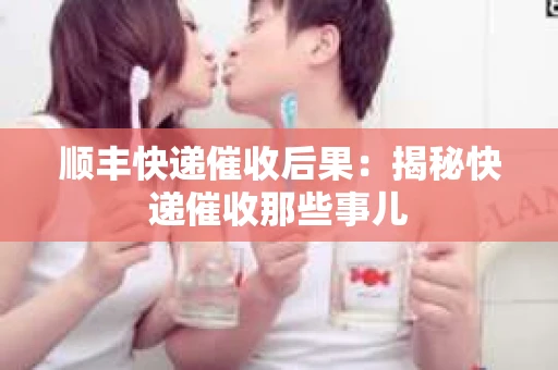 顺丰快递催收后果：揭秘快递催收那些事儿