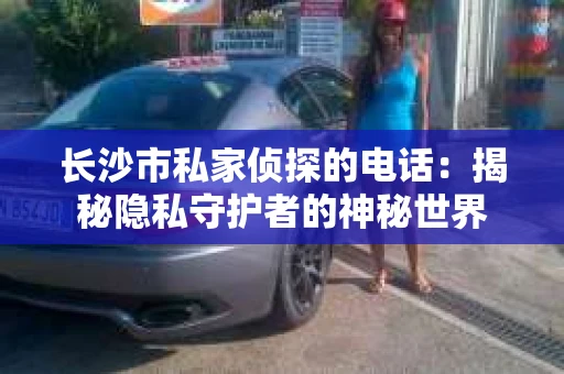 长沙市私家侦探的电话：揭秘隐私守护者的神秘世界
