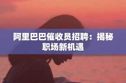 阿里巴巴催收员招聘：揭秘职场新机遇