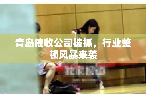 青岛催收公司被抓，行业整顿风暴来袭