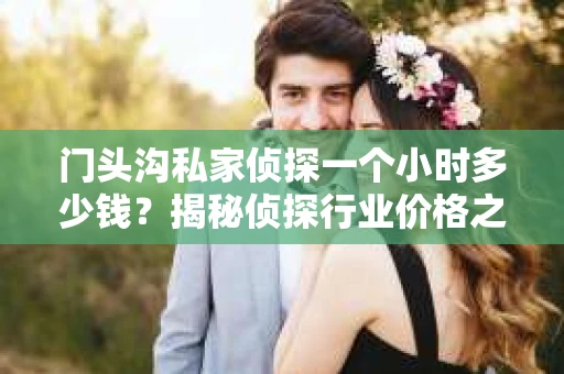 门头沟私家侦探一个小时多少钱？揭秘侦探行业价格之谜