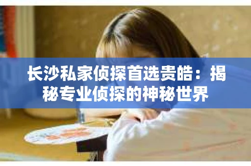 长沙私家侦探首选贵皓：揭秘专业侦探的神秘世界