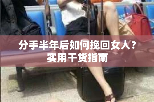 分手半年后如何挽回女人？实用干货指南