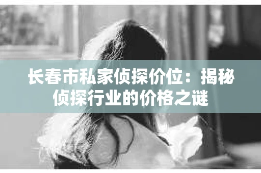 长春市私家侦探价位：揭秘侦探行业的价格之谜