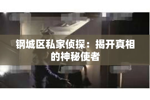 钢城区私家侦探：揭开真相的神秘使者