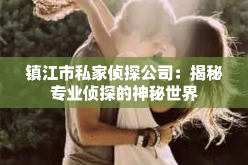 镇江市私家侦探公司：揭秘专业侦探的神秘世界