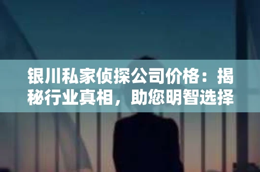 银川私家侦探公司价格：揭秘行业真相，助您明智选择