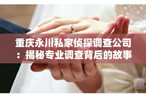 重庆永川私家侦探调查公司：揭秘专业调查背后的故事