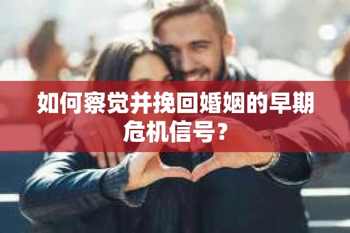 如何察觉并挽回婚姻的早期危机信号？