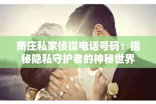 南庄私家侦探电话号码：揭秘隐私守护者的神秘世界