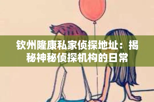 钦州隆康私家侦探地址：揭秘神秘侦探机构的日常