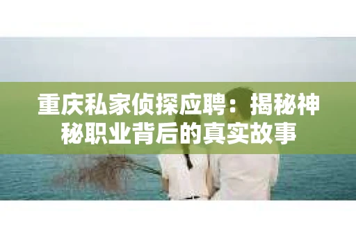 重庆私家侦探应聘：揭秘神秘职业背后的真实故事