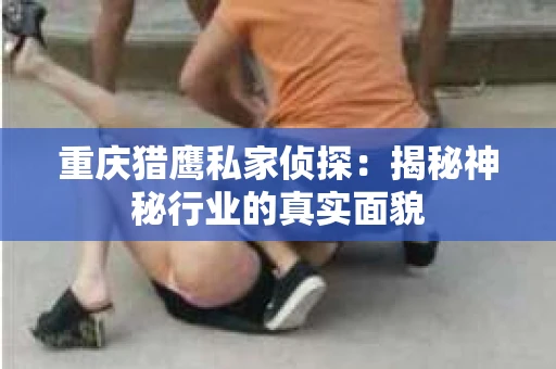 重庆猎鹰私家侦探：揭秘神秘行业的真实面貌