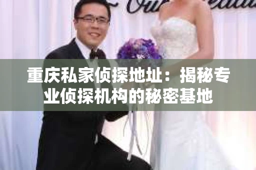 重庆私家侦探地址：揭秘专业侦探机构的秘密基地