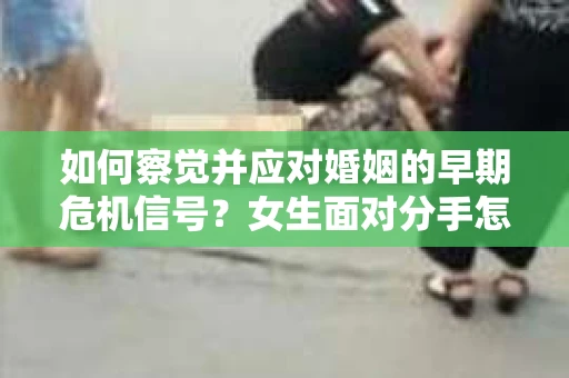 如何察觉并应对婚姻的早期危机信号？女生面对分手怎么办？