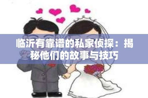 临沂有靠谱的私家侦探：揭秘他们的故事与技巧