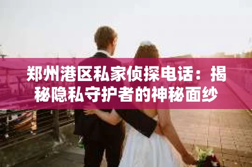 郑州港区私家侦探电话：揭秘隐私守护者的神秘面纱