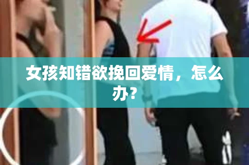 女孩知错欲挽回爱情，怎么办？