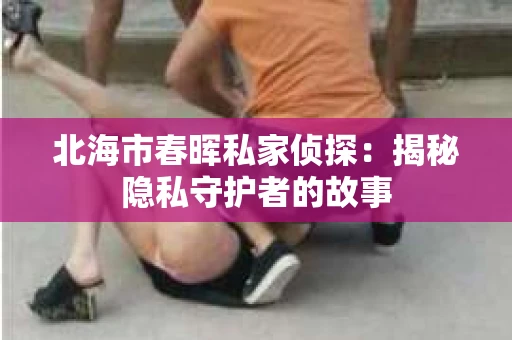 北海市春晖私家侦探：揭秘隐私守护者的故事