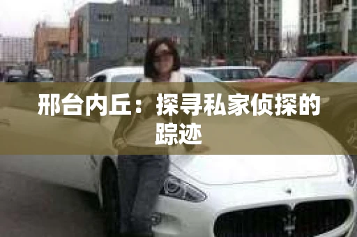 邢台内丘：探寻私家侦探的踪迹