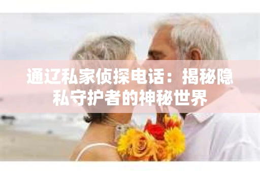 通辽私家侦探电话：揭秘隐私守护者的神秘世界