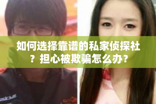 如何选择靠谱的私家侦探社？担心被欺骗怎么办？