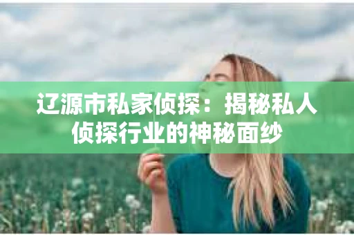 辽源市私家侦探：揭秘私人侦探行业的神秘面纱