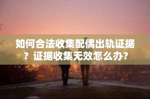 如何合法收集配偶出轨证据？证据收集无效怎么办？
