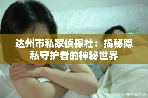 达州市私家侦探社：揭秘隐私守护者的神秘世界