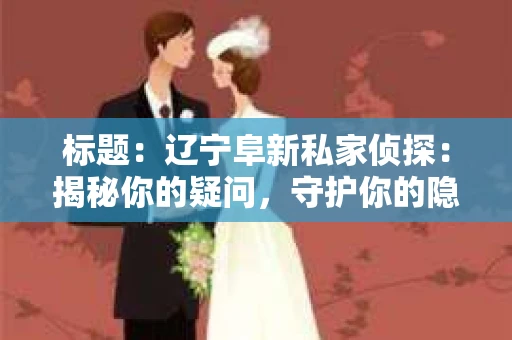 标题：辽宁阜新私家侦探：揭秘你的疑问，守护你的隐私
