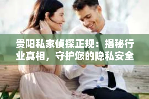 贵阳私家侦探正规：揭秘行业真相，守护您的隐私安全