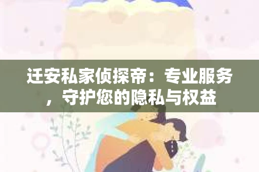 迁安私家侦探帝：专业服务，守护您的隐私与权益