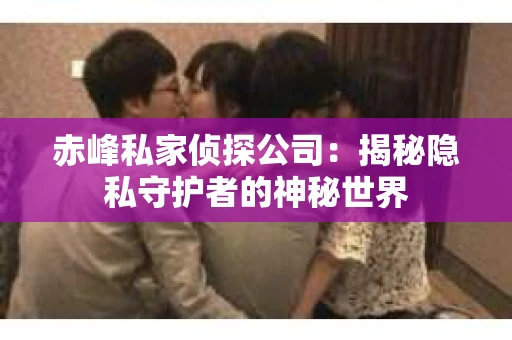 赤峰私家侦探公司：揭秘隐私守护者的神秘世界