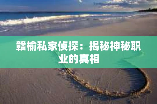 赣榆私家侦探：揭秘神秘职业的真相