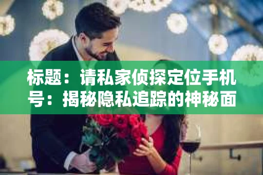 标题：请私家侦探定位手机号：揭秘隐私追踪的神秘面纱
