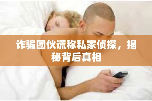诈骗团伙谎称私家侦探，揭秘背后真相