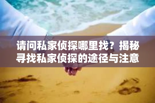 请问私家侦探哪里找？揭秘寻找私家侦探的途径与注意事项
