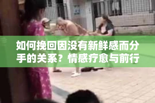如何挽回因没有新鲜感而分手的关系?情感疗愈与前行计划 如何挽回因没有新鲜感而分手的关系?情感疗愈与前行计划