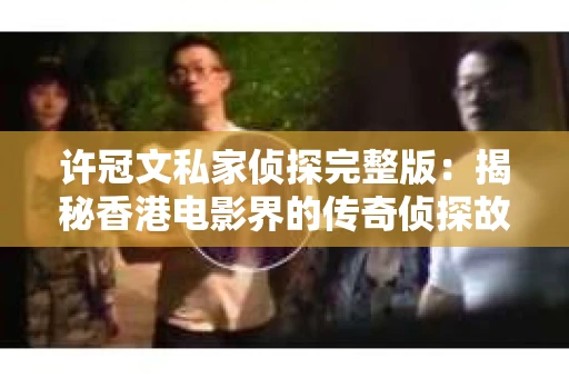 许冠文私家侦探完整版：揭秘香港电影界的传奇侦探故事