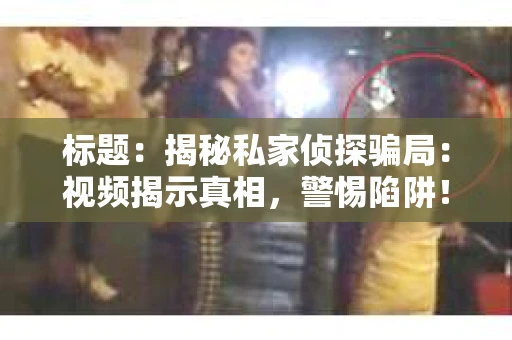 标题：揭秘私家侦探骗局：视频揭示真相，警惕陷阱！
