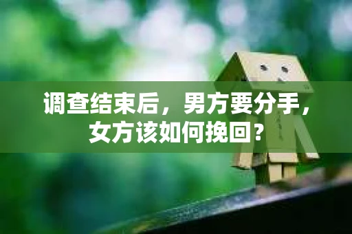 调查结束后,男方要分手,女方该如何挽回? 调查结束后,男方要分手,女方该如何挽回?