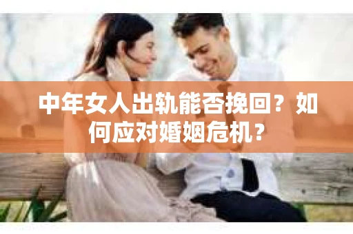 中年女人出轨能否挽回？如何应对婚姻危机？