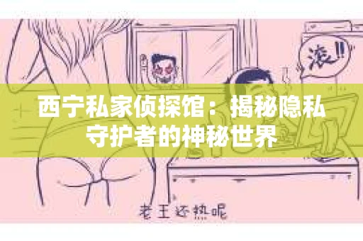 西宁私家侦探馆：揭秘隐私守护者的神秘世界