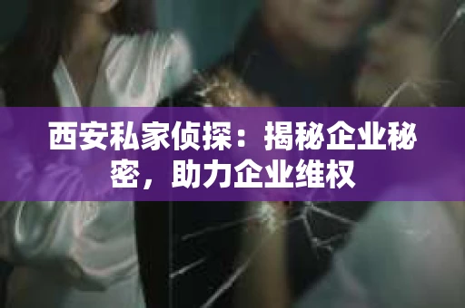 西安私家侦探：揭秘企业秘密，助力企业维权