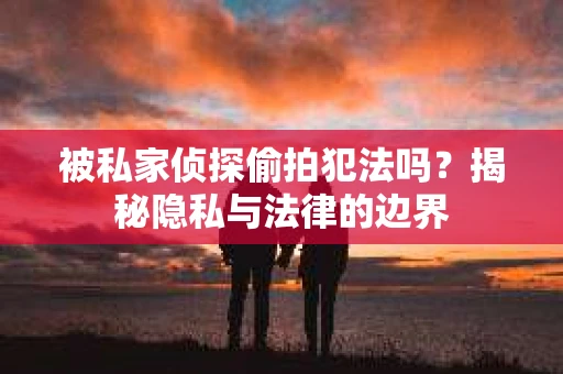被私家侦探偷拍犯法吗？揭秘隐私与法律的边界